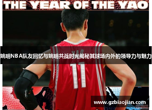 姚明NBA队友回忆与姚明共战时光揭秘其球场内外的领导力与魅力