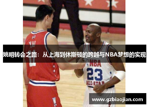 姚明转会之路：从上海到休斯顿的跨越与NBA梦想的实现